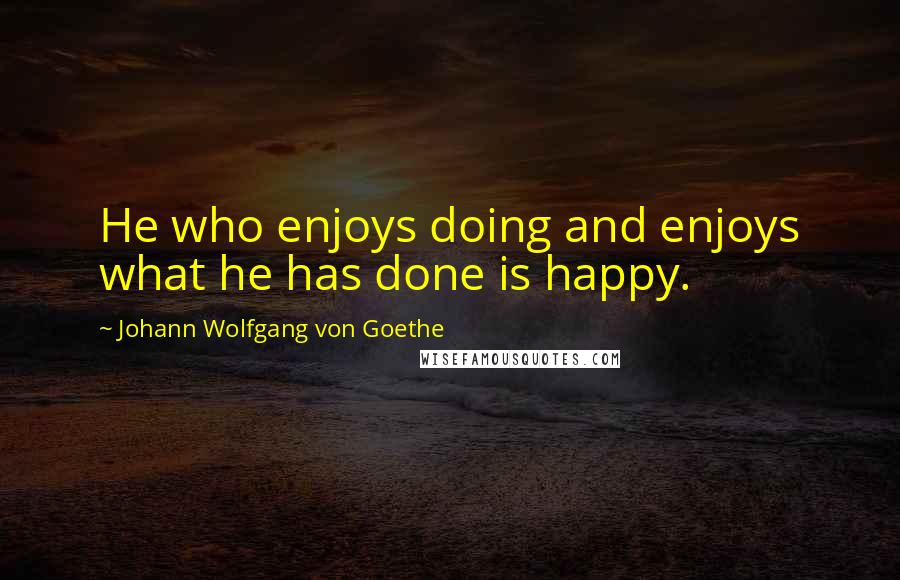 Johann Wolfgang Von Goethe Quotes: He who enjoys doing and enjoys what he has done is happy.