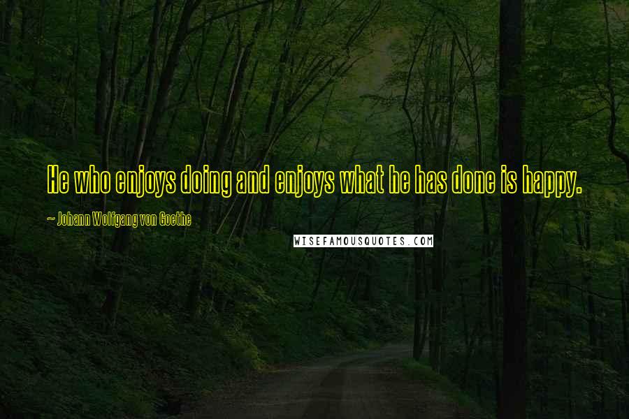 Johann Wolfgang Von Goethe Quotes: He who enjoys doing and enjoys what he has done is happy.