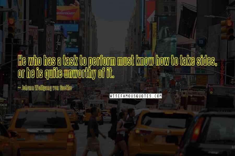Johann Wolfgang Von Goethe Quotes: He who has a task to perform must know how to take sides, or he is quite unworthy of it.