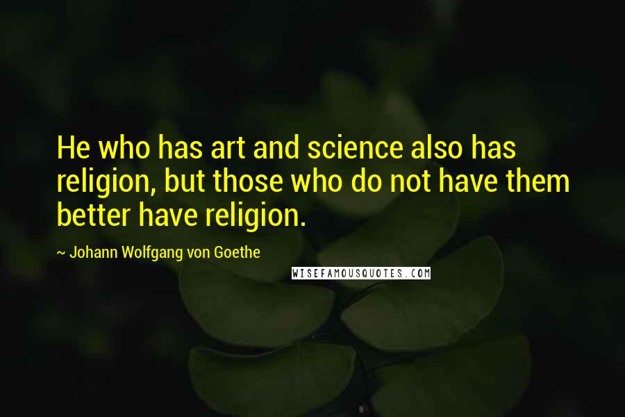 Johann Wolfgang Von Goethe Quotes: He who has art and science also has religion, but those who do not have them better have religion.