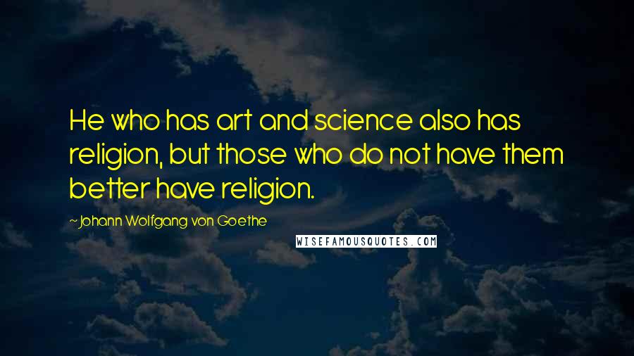 Johann Wolfgang Von Goethe Quotes: He who has art and science also has religion, but those who do not have them better have religion.