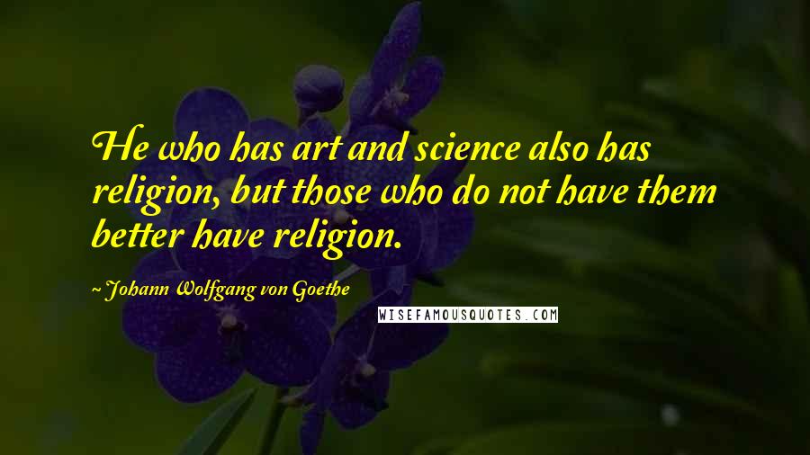 Johann Wolfgang Von Goethe Quotes: He who has art and science also has religion, but those who do not have them better have religion.