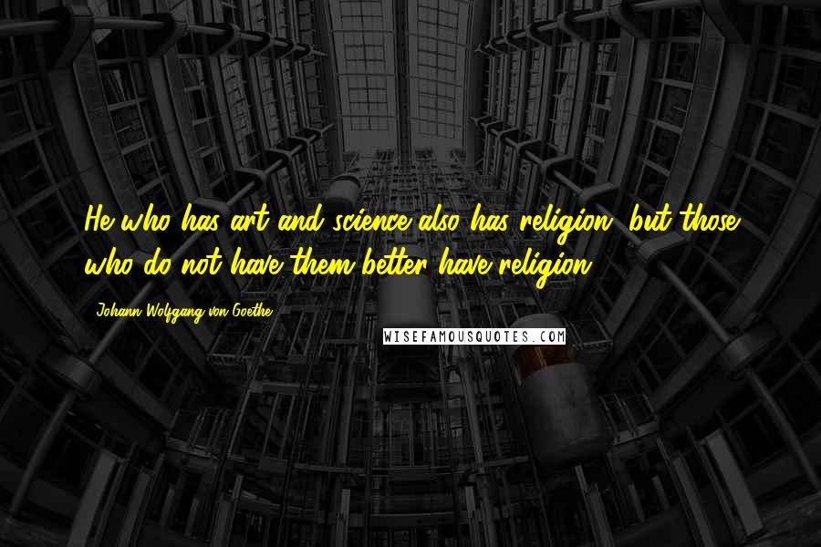 Johann Wolfgang Von Goethe Quotes: He who has art and science also has religion, but those who do not have them better have religion.