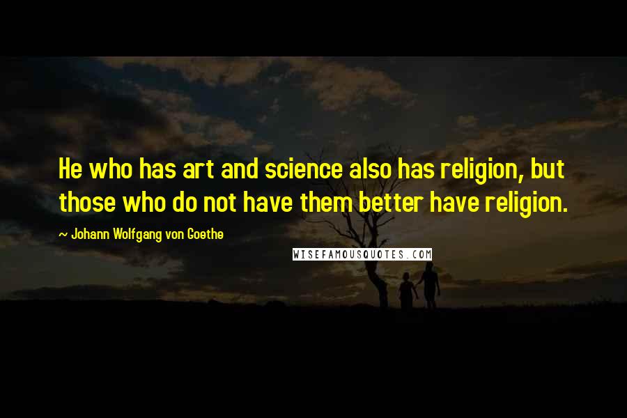 Johann Wolfgang Von Goethe Quotes: He who has art and science also has religion, but those who do not have them better have religion.