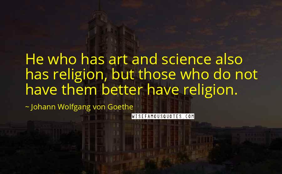 Johann Wolfgang Von Goethe Quotes: He who has art and science also has religion, but those who do not have them better have religion.