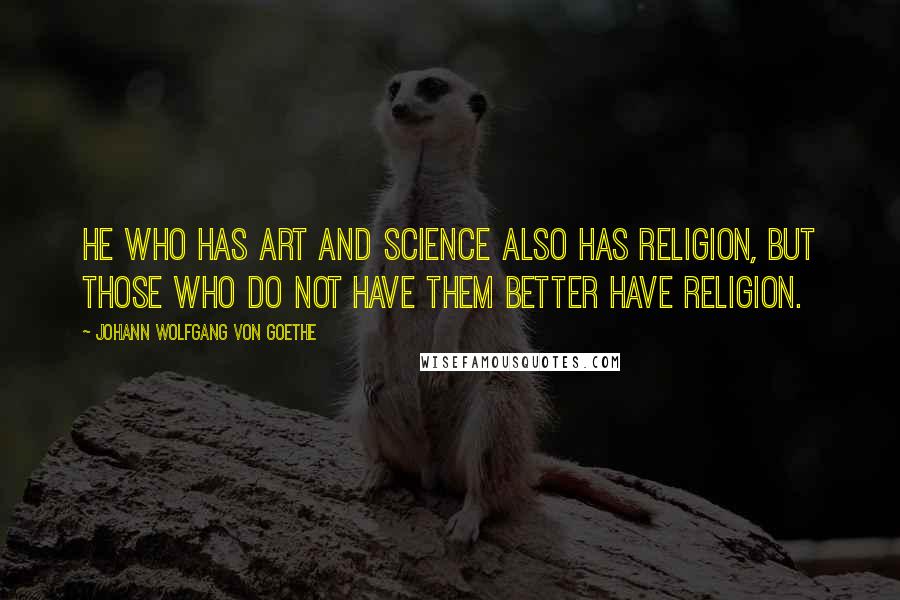 Johann Wolfgang Von Goethe Quotes: He who has art and science also has religion, but those who do not have them better have religion.