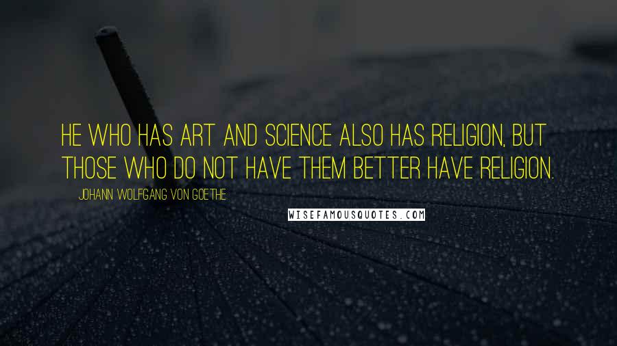 Johann Wolfgang Von Goethe Quotes: He who has art and science also has religion, but those who do not have them better have religion.