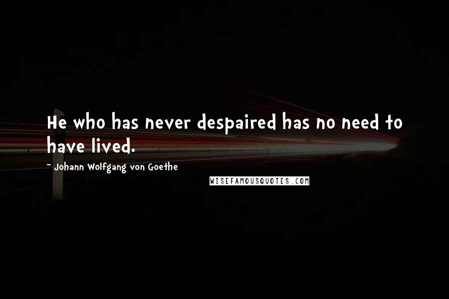 Johann Wolfgang Von Goethe Quotes: He who has never despaired has no need to have lived.