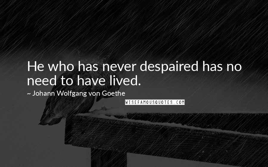 Johann Wolfgang Von Goethe Quotes: He who has never despaired has no need to have lived.