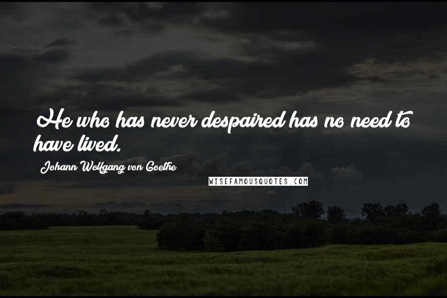 Johann Wolfgang Von Goethe Quotes: He who has never despaired has no need to have lived.