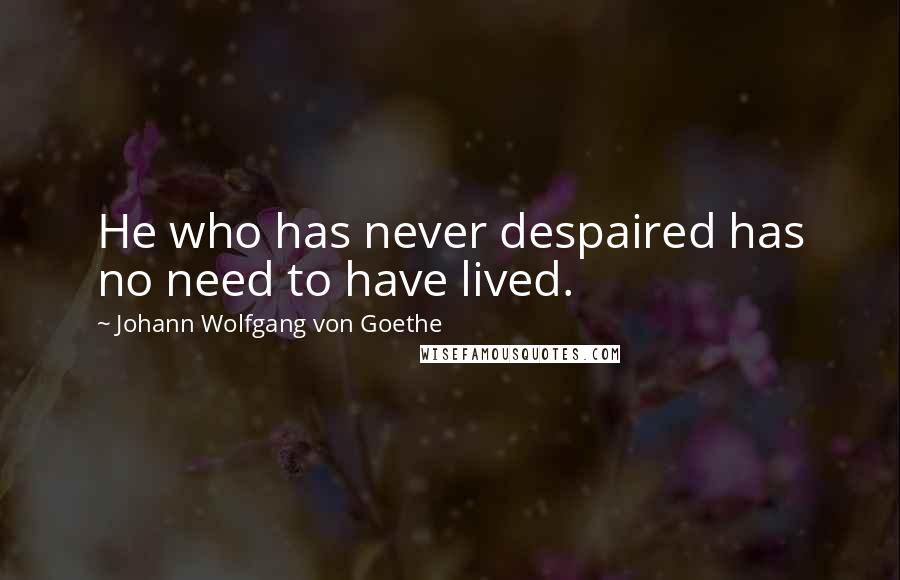 Johann Wolfgang Von Goethe Quotes: He who has never despaired has no need to have lived.
