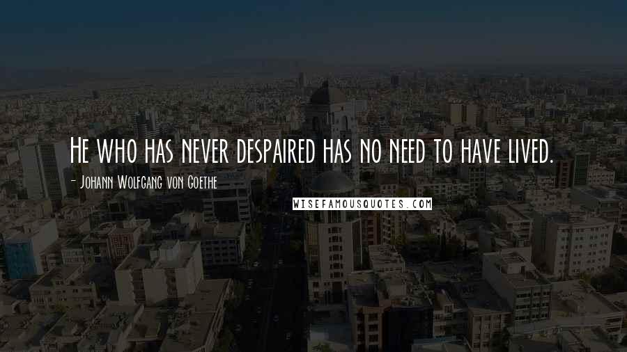 Johann Wolfgang Von Goethe Quotes: He who has never despaired has no need to have lived.