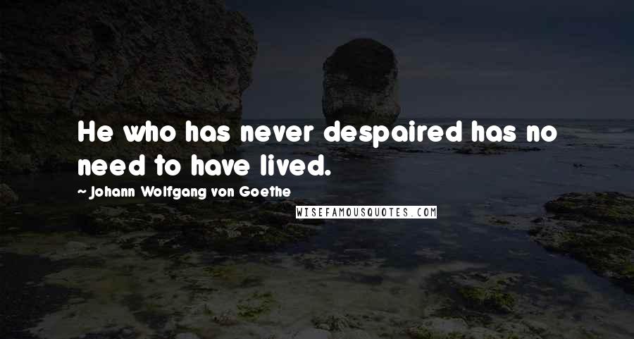 Johann Wolfgang Von Goethe Quotes: He who has never despaired has no need to have lived.