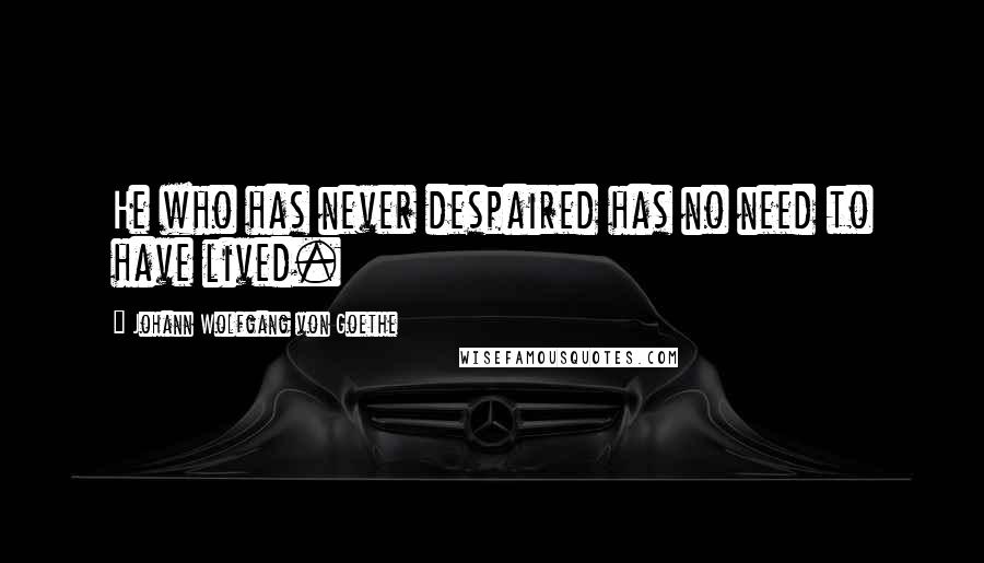 Johann Wolfgang Von Goethe Quotes: He who has never despaired has no need to have lived.