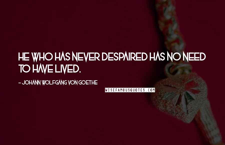 Johann Wolfgang Von Goethe Quotes: He who has never despaired has no need to have lived.