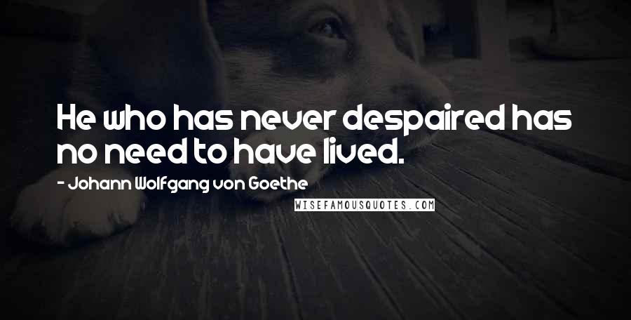 Johann Wolfgang Von Goethe Quotes: He who has never despaired has no need to have lived.