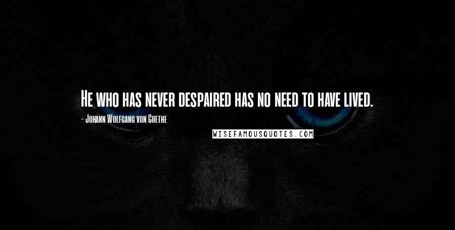 Johann Wolfgang Von Goethe Quotes: He who has never despaired has no need to have lived.