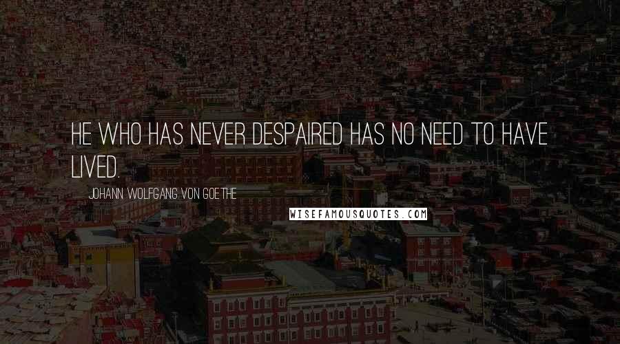 Johann Wolfgang Von Goethe Quotes: He who has never despaired has no need to have lived.