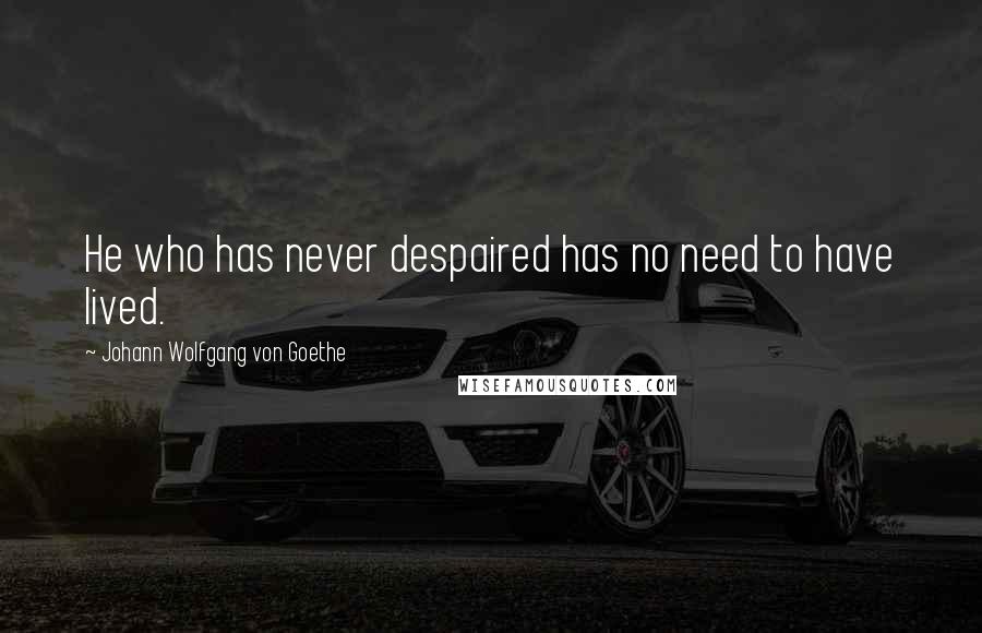 Johann Wolfgang Von Goethe Quotes: He who has never despaired has no need to have lived.