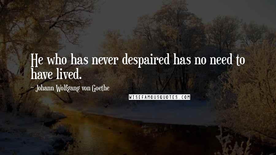 Johann Wolfgang Von Goethe Quotes: He who has never despaired has no need to have lived.