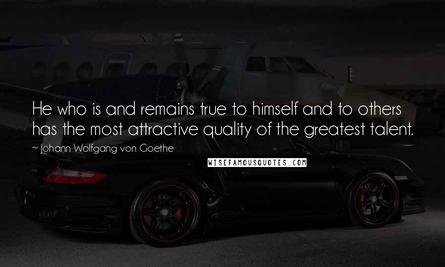 Johann Wolfgang Von Goethe Quotes: He who is and remains true to himself and to others has the most attractive quality of the greatest talent.