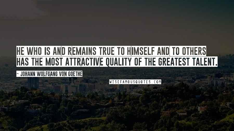 Johann Wolfgang Von Goethe Quotes: He who is and remains true to himself and to others has the most attractive quality of the greatest talent.