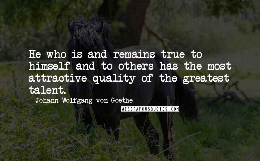 Johann Wolfgang Von Goethe Quotes: He who is and remains true to himself and to others has the most attractive quality of the greatest talent.