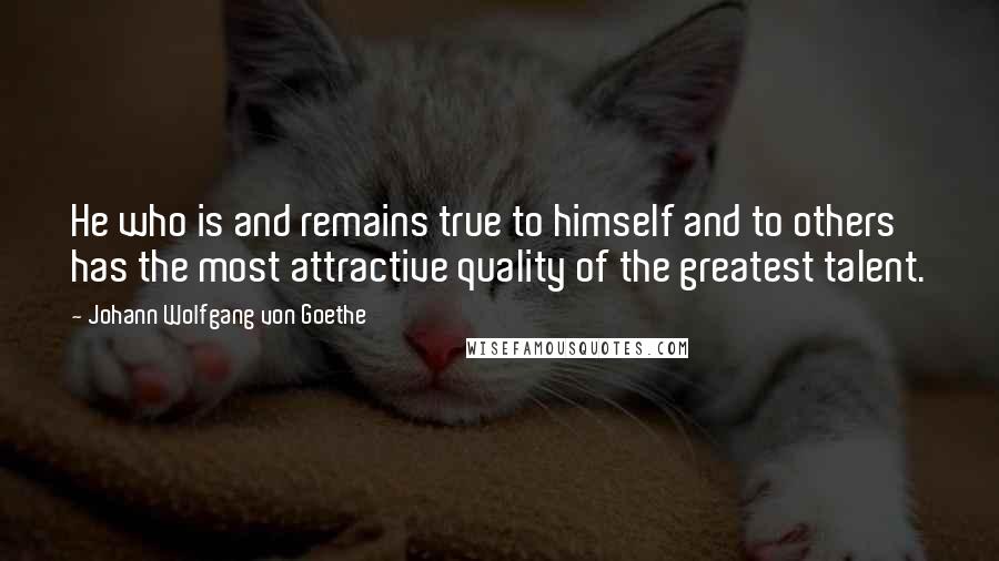 Johann Wolfgang Von Goethe Quotes: He who is and remains true to himself and to others has the most attractive quality of the greatest talent.