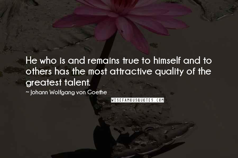 Johann Wolfgang Von Goethe Quotes: He who is and remains true to himself and to others has the most attractive quality of the greatest talent.