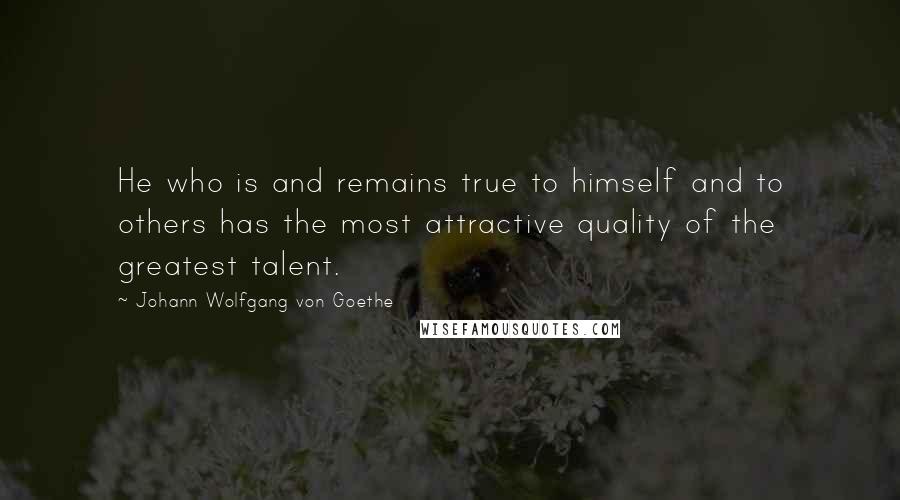 Johann Wolfgang Von Goethe Quotes: He who is and remains true to himself and to others has the most attractive quality of the greatest talent.
