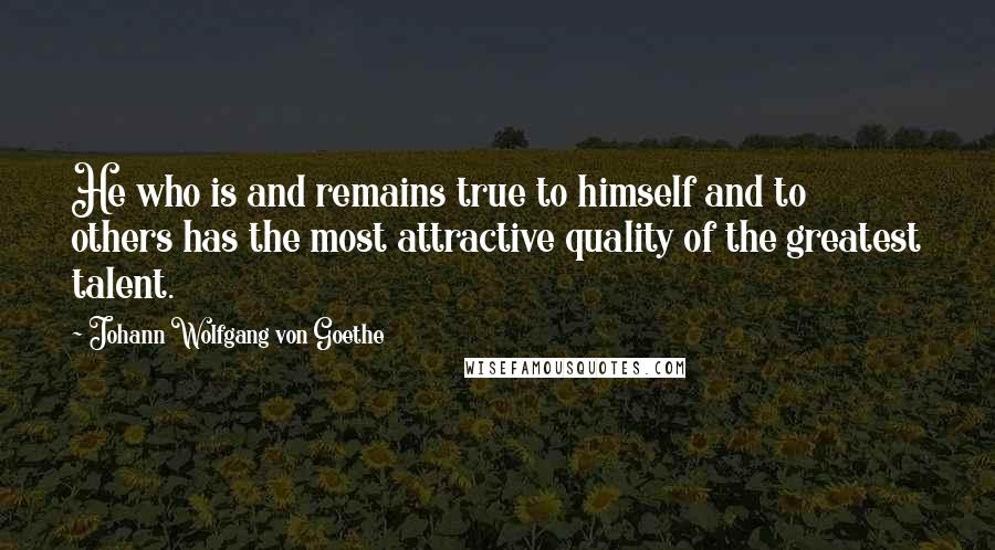 Johann Wolfgang Von Goethe Quotes: He who is and remains true to himself and to others has the most attractive quality of the greatest talent.