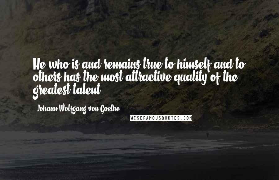 Johann Wolfgang Von Goethe Quotes: He who is and remains true to himself and to others has the most attractive quality of the greatest talent.