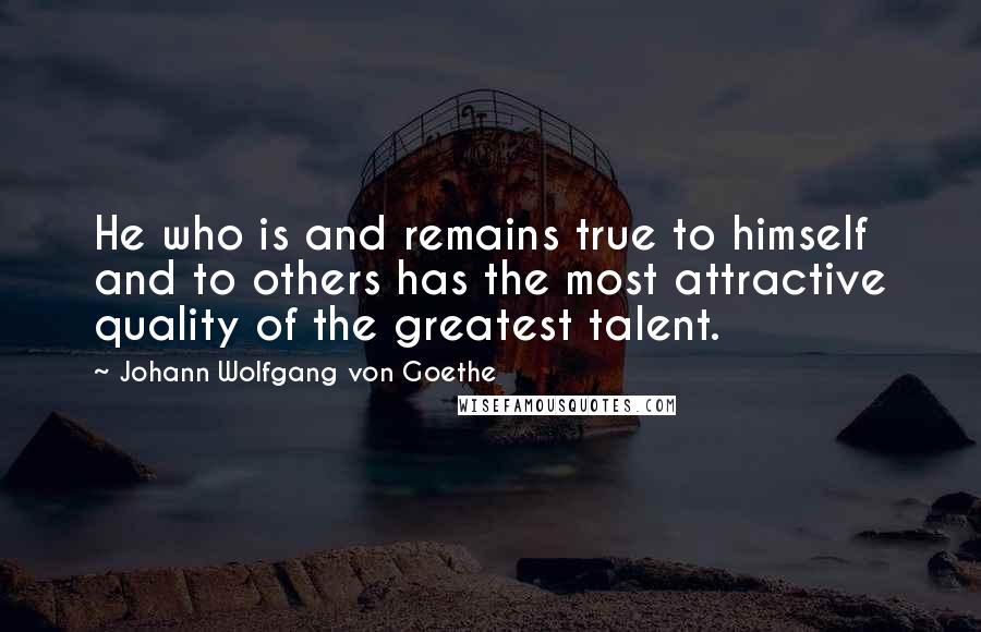 Johann Wolfgang Von Goethe Quotes: He who is and remains true to himself and to others has the most attractive quality of the greatest talent.