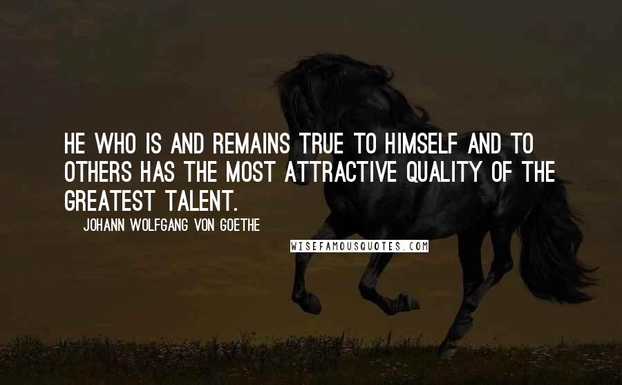 Johann Wolfgang Von Goethe Quotes: He who is and remains true to himself and to others has the most attractive quality of the greatest talent.