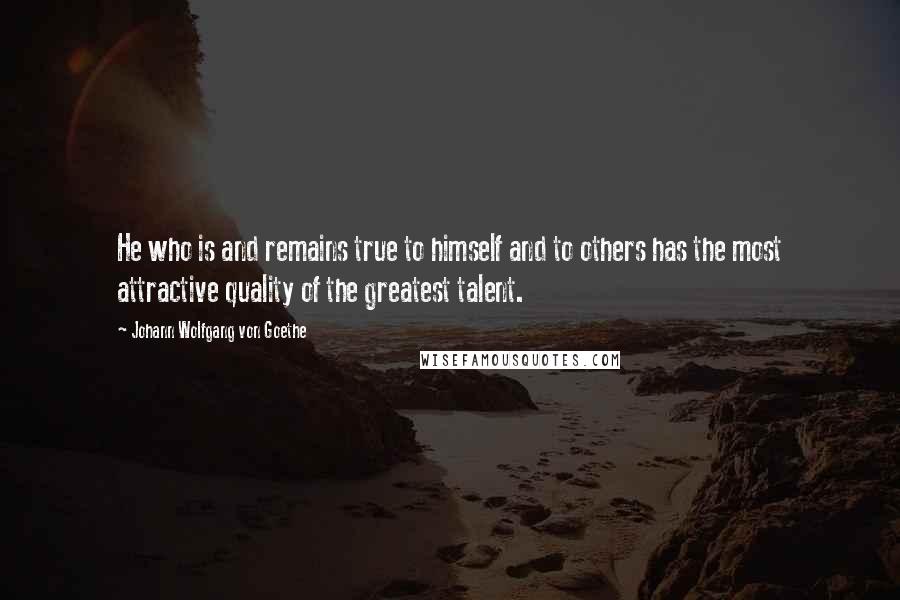 Johann Wolfgang Von Goethe Quotes: He who is and remains true to himself and to others has the most attractive quality of the greatest talent.