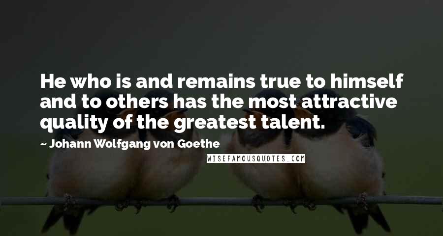 Johann Wolfgang Von Goethe Quotes: He who is and remains true to himself and to others has the most attractive quality of the greatest talent.