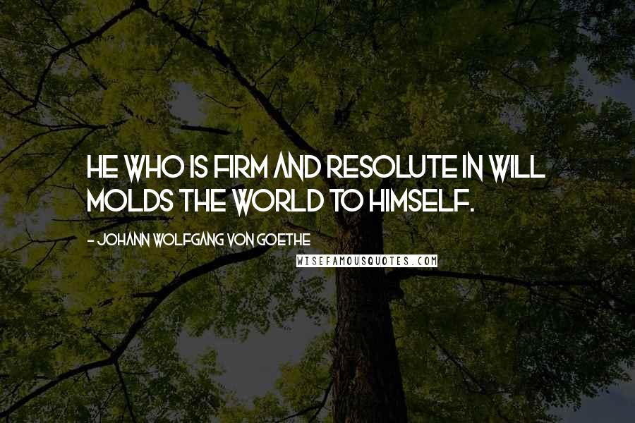 Johann Wolfgang Von Goethe Quotes: He who is firm and resolute in will molds the world to himself.