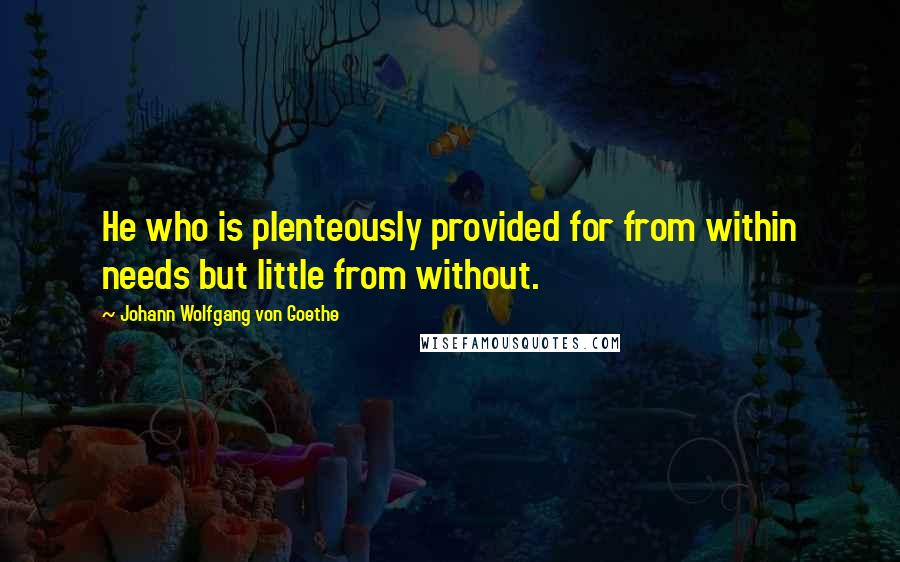 Johann Wolfgang Von Goethe Quotes: He who is plenteously provided for from within needs but little from without.
