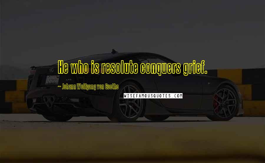 Johann Wolfgang Von Goethe Quotes: He who is resolute conquers grief.