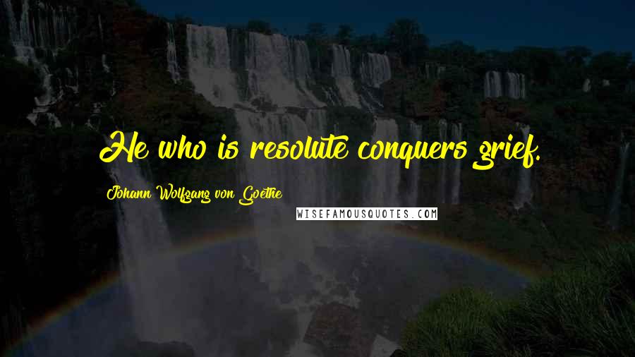 Johann Wolfgang Von Goethe Quotes: He who is resolute conquers grief.