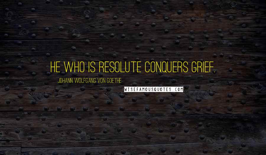 Johann Wolfgang Von Goethe Quotes: He who is resolute conquers grief.