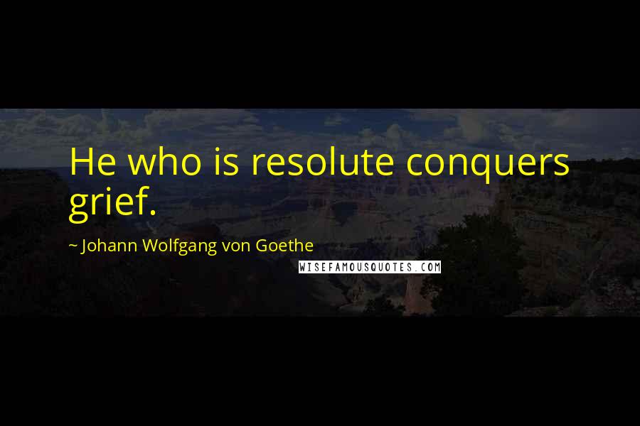 Johann Wolfgang Von Goethe Quotes: He who is resolute conquers grief.