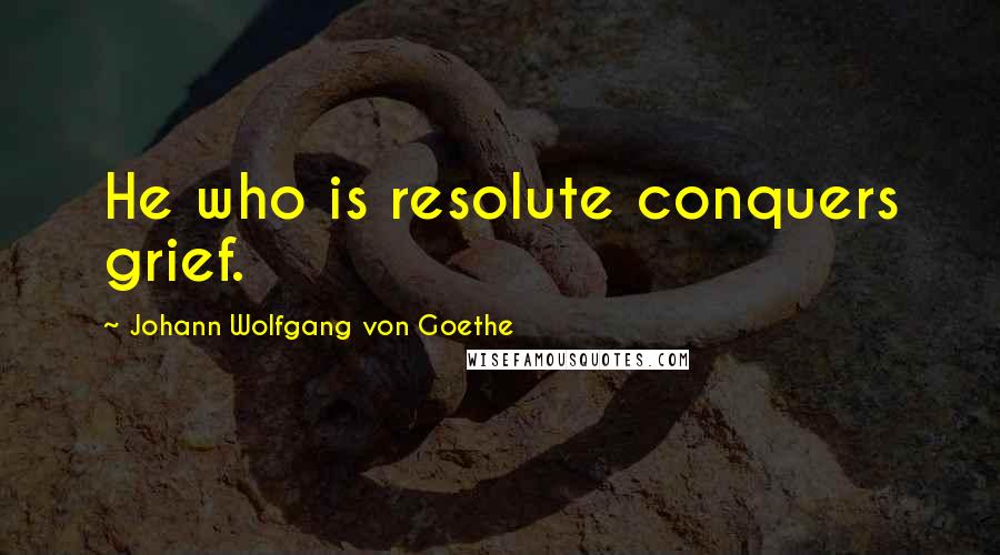 Johann Wolfgang Von Goethe Quotes: He who is resolute conquers grief.