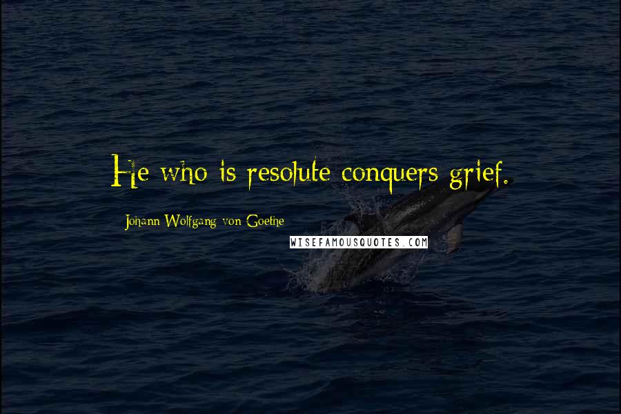 Johann Wolfgang Von Goethe Quotes: He who is resolute conquers grief.