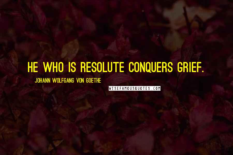 Johann Wolfgang Von Goethe Quotes: He who is resolute conquers grief.