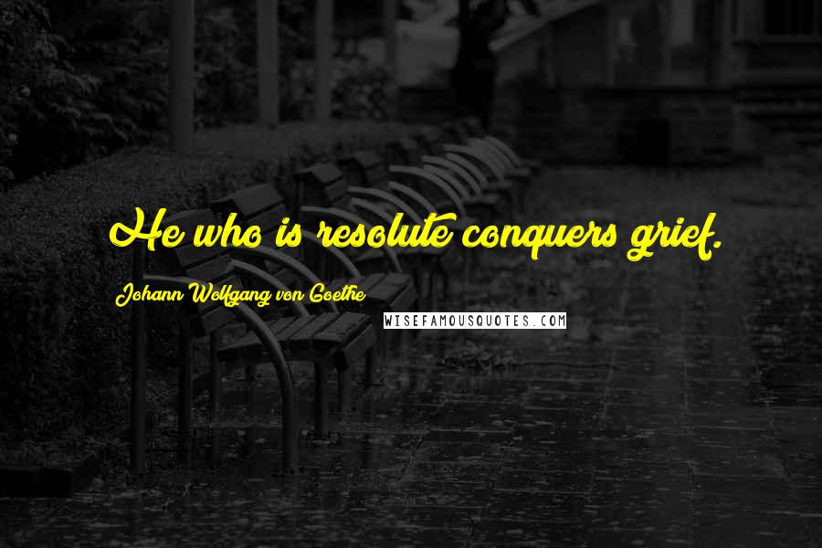 Johann Wolfgang Von Goethe Quotes: He who is resolute conquers grief.