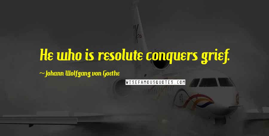 Johann Wolfgang Von Goethe Quotes: He who is resolute conquers grief.