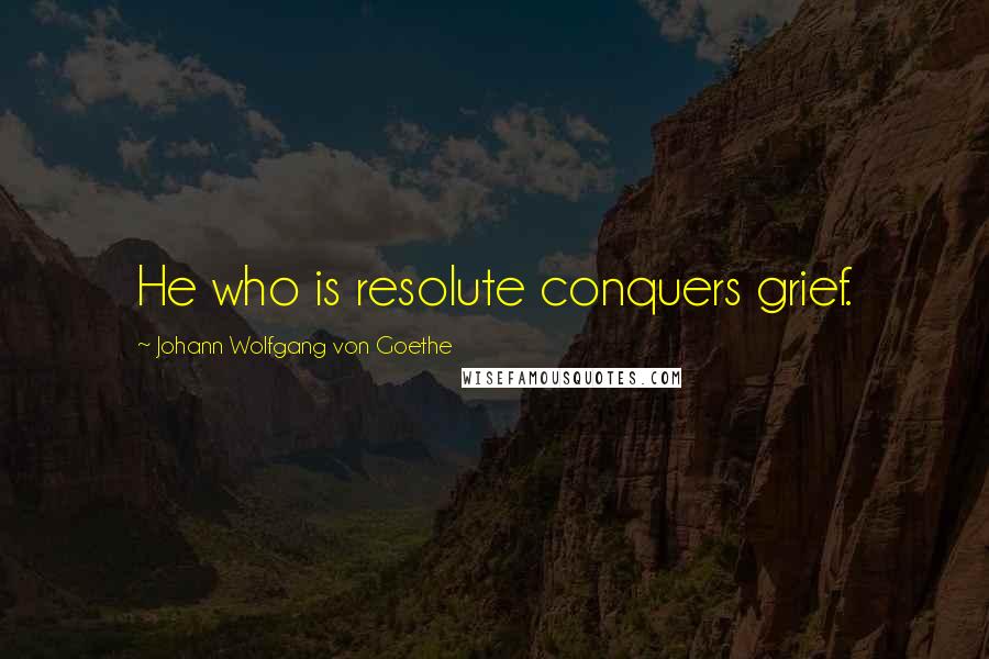 Johann Wolfgang Von Goethe Quotes: He who is resolute conquers grief.