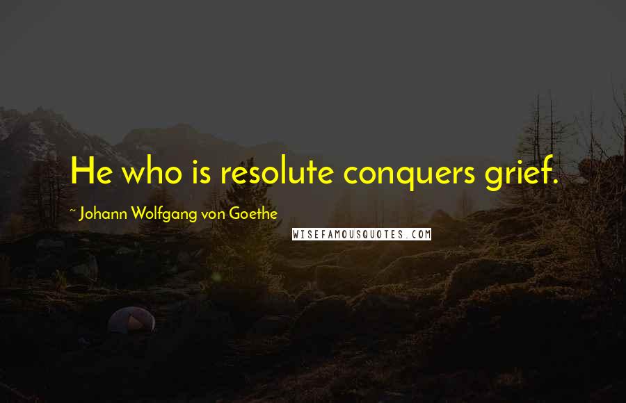 Johann Wolfgang Von Goethe Quotes: He who is resolute conquers grief.