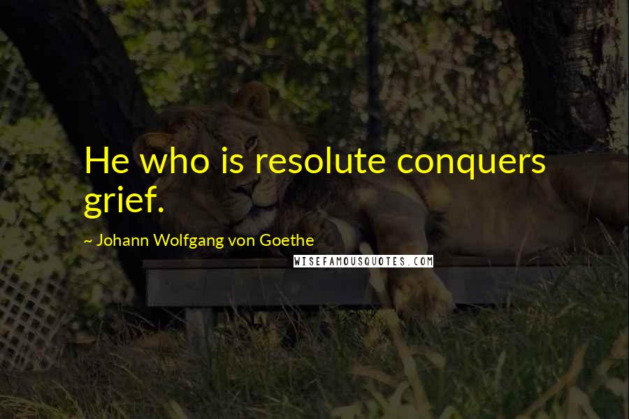 Johann Wolfgang Von Goethe Quotes: He who is resolute conquers grief.